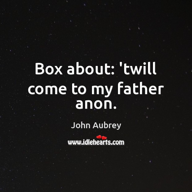 Box about: ’twill come to my father anon. Image