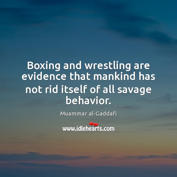 Boxing and wrestling are evidence that mankind has not rid itself of all savage behavior. Muammar al-Gaddafi Picture Quote
