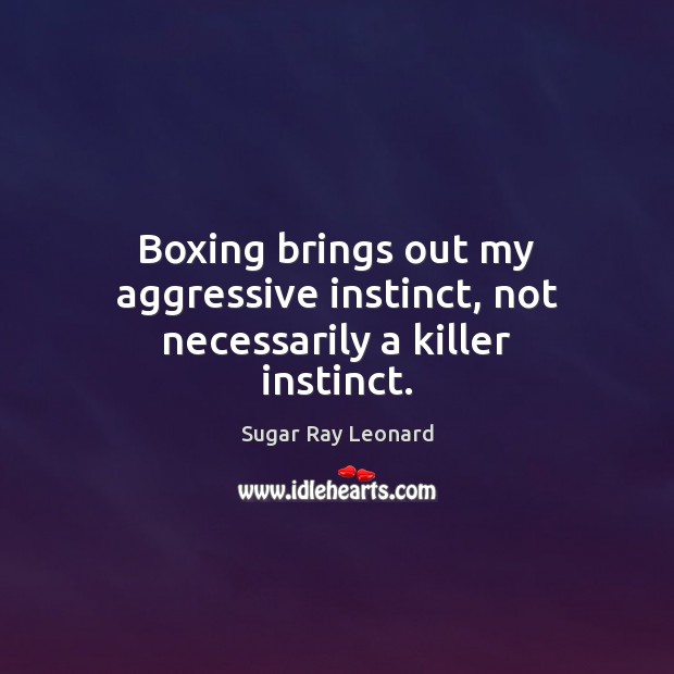Boxing brings out my aggressive instinct, not necessarily a killer instinct. Sugar Ray Leonard Picture Quote