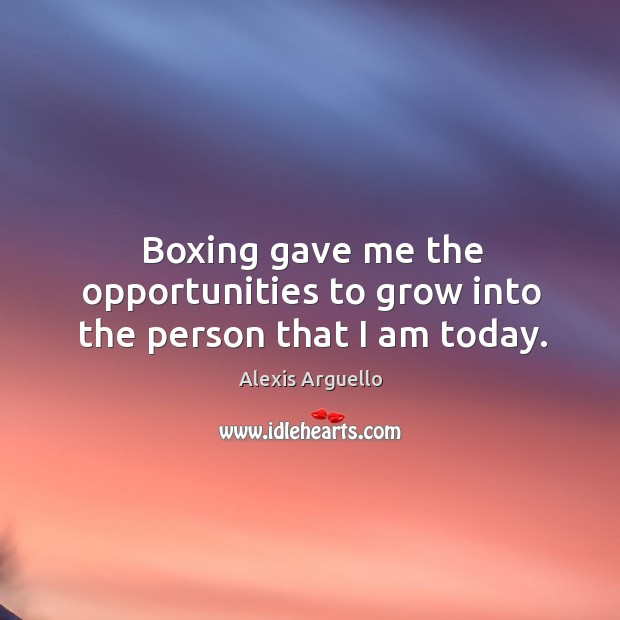 Boxing gave me the opportunities to grow into the person that I am today. Alexis Arguello Picture Quote