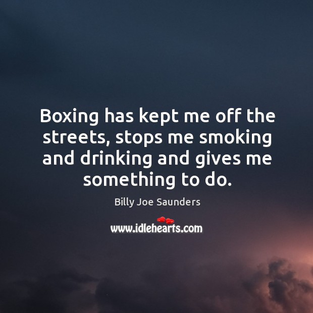 Boxing has kept me off the streets, stops me smoking and drinking and gives me something to do. Billy Joe Saunders Picture Quote