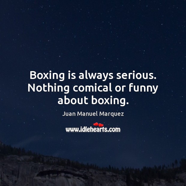 Boxing is always serious. Nothing comical or funny about boxing. Juan Manuel Marquez Picture Quote