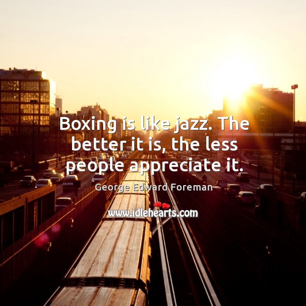 Boxing is like jazz. The better it is, the less people appreciate it. George Edward Foreman Picture Quote