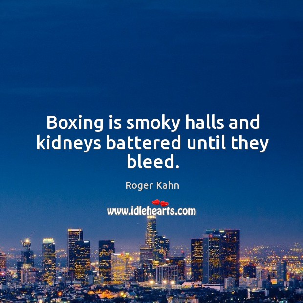 Boxing is smoky halls and kidneys battered until they bleed. Roger Kahn Picture Quote