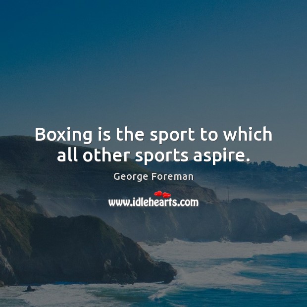 Boxing is the sport to which all other sports aspire. Image