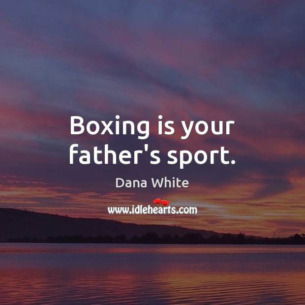 Boxing is your father’s sport. 