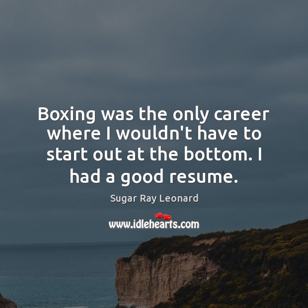 Boxing was the only career where I wouldn’t have to start out Sugar Ray Leonard Picture Quote