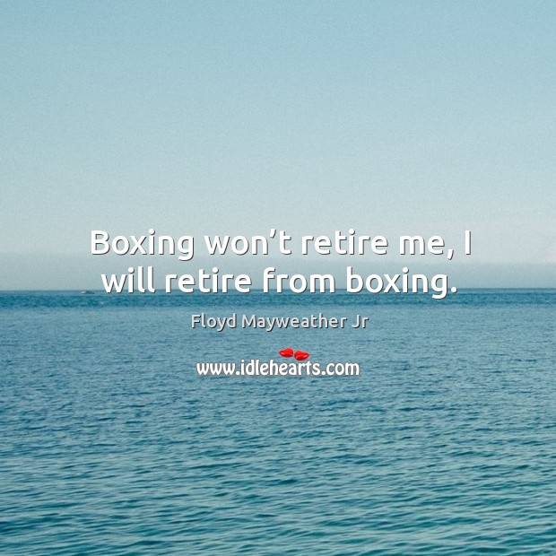 Boxing won’t retire me, I will retire from boxing. Floyd Mayweather Jr Picture Quote