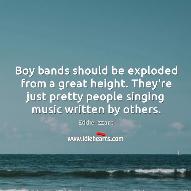Boy bands should be exploded from a great height. They’re just pretty Eddie Izzard Picture Quote