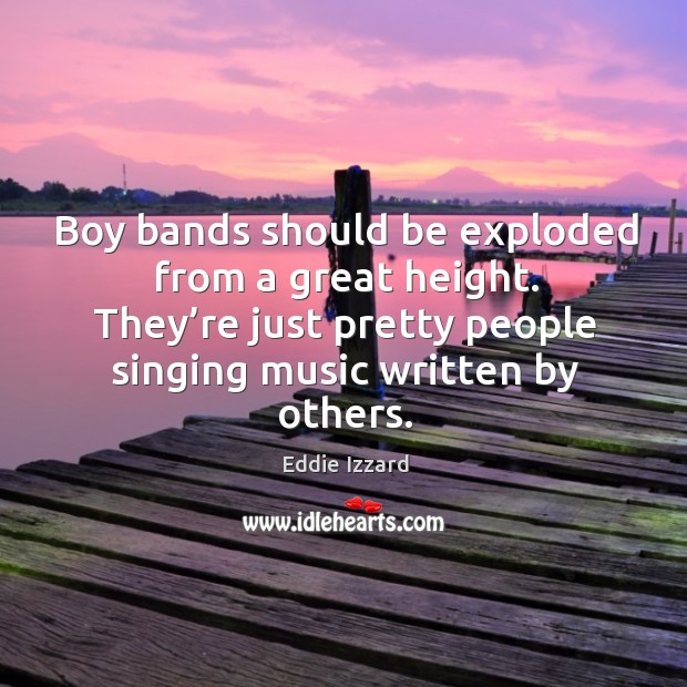 Boy bands should be exploded from a great height. They’re just pretty people singing music written by others. Eddie Izzard Picture Quote