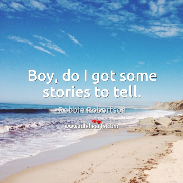 Boy, do I got some stories to tell. Robbie Robertson Picture Quote