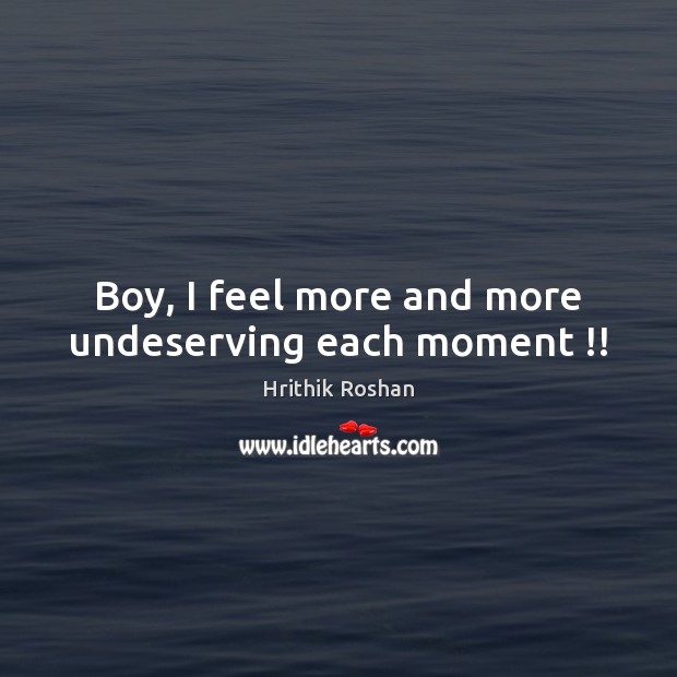 Boy, I feel more and more undeserving each moment !! Hrithik Roshan Picture Quote