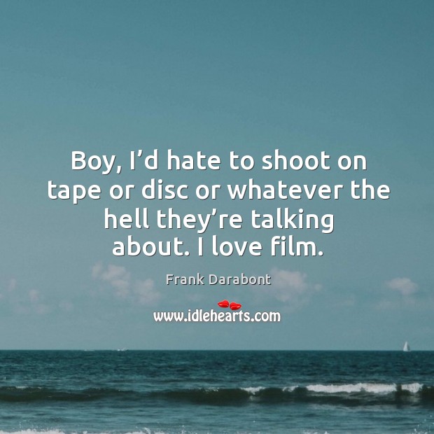 Boy, I’d hate to shoot on tape or disc or whatever the hell they’re talking about. I love film. Frank Darabont Picture Quote