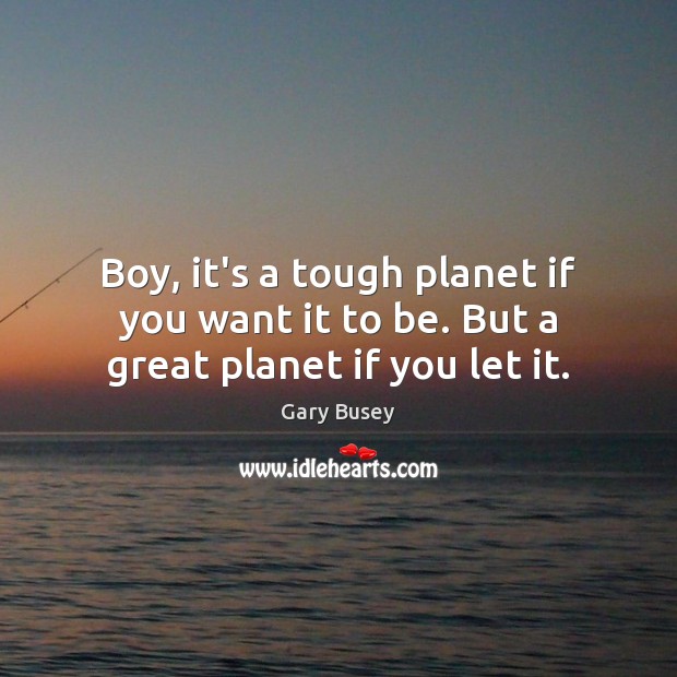 Boy, it’s a tough planet if you want it to be. But a great planet if you let it. Gary Busey Picture Quote