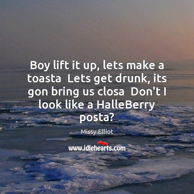 Boy lift it up, lets make a toasta  Lets get drunk, its Missy Elliot Picture Quote