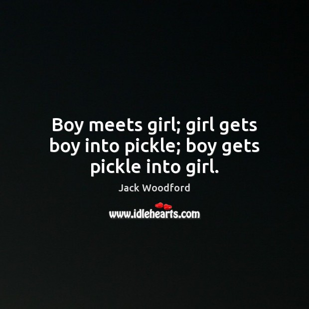 Boy meets girl; girl gets boy into pickle; boy gets pickle into girl. Jack Woodford Picture Quote