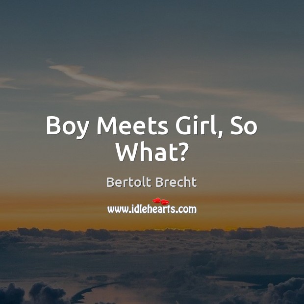 Boy Meets Girl, So What? Bertolt Brecht Picture Quote