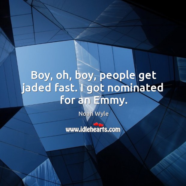 Boy, oh, boy, people get jaded fast. I got nominated for an emmy. Noah Wyle Picture Quote