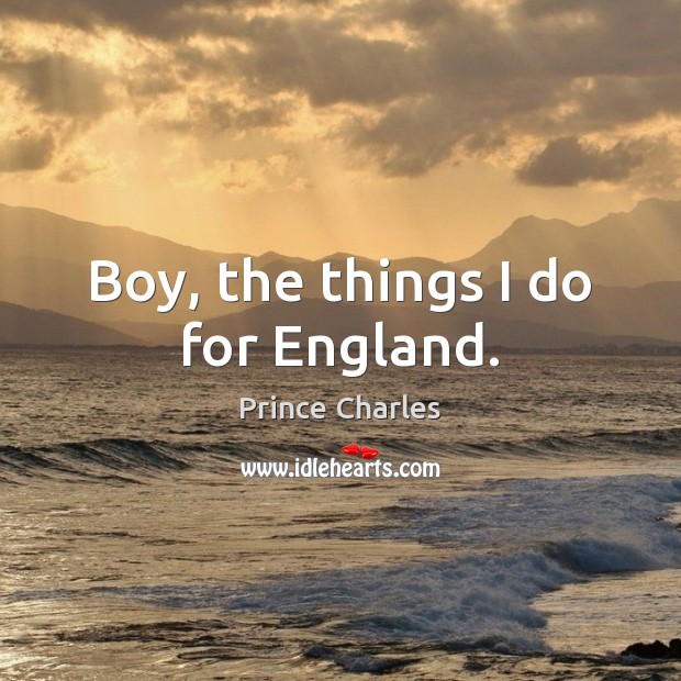 Boy, the things I do for England. Prince Charles Picture Quote