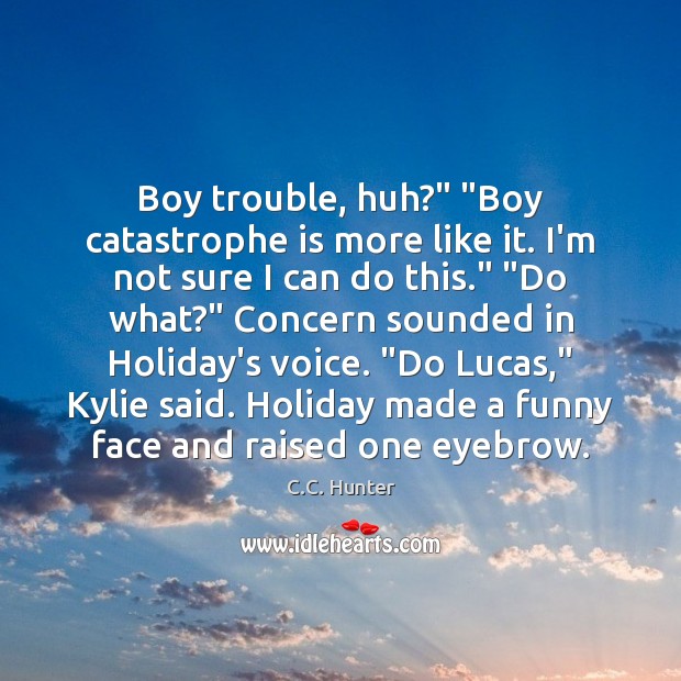 Boy trouble, huh?” “Boy catastrophe is more like it. I’m not sure 