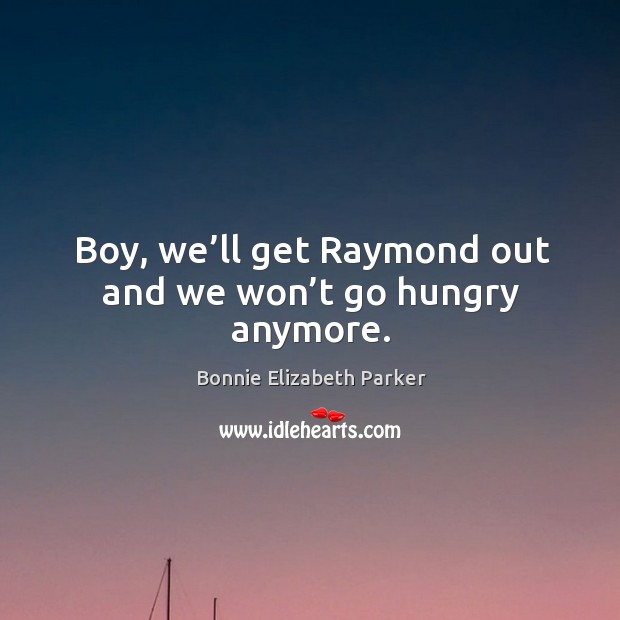 Boy, we’ll get raymond out and we won’t go hungry anymore. Bonnie Elizabeth Parker Picture Quote