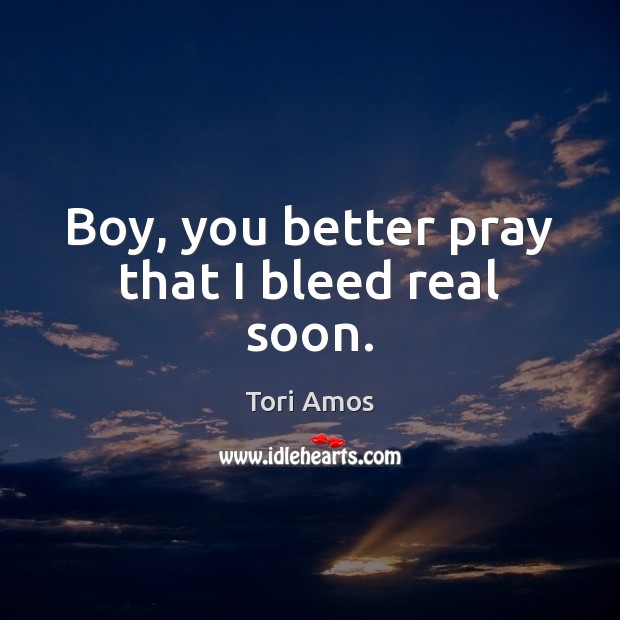 Boy, you better pray that I bleed real soon. Tori Amos Picture Quote