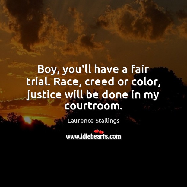 Boy, you’ll have a fair trial. Race, creed or color, justice will be done in my courtroom. Laurence Stallings Picture Quote