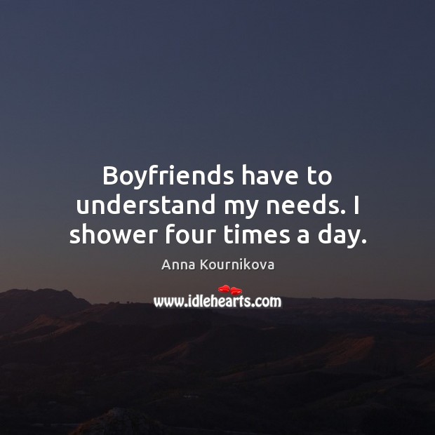 Boyfriends have to understand my needs. I shower four times a day. Anna Kournikova Picture Quote