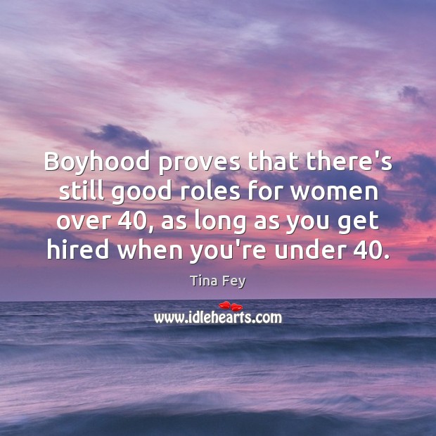 Boyhood proves that there’s still good roles for women over 40, as long Tina Fey Picture Quote