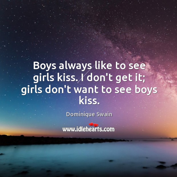 Boys always like to see girls kiss. I don’t get it; girls don’t want to see boys kiss. Dominique Swain Picture Quote
