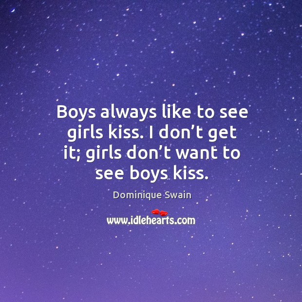 Boys always like to see girls kiss. I don’t get it; girls don’t want to see boys kiss. Image