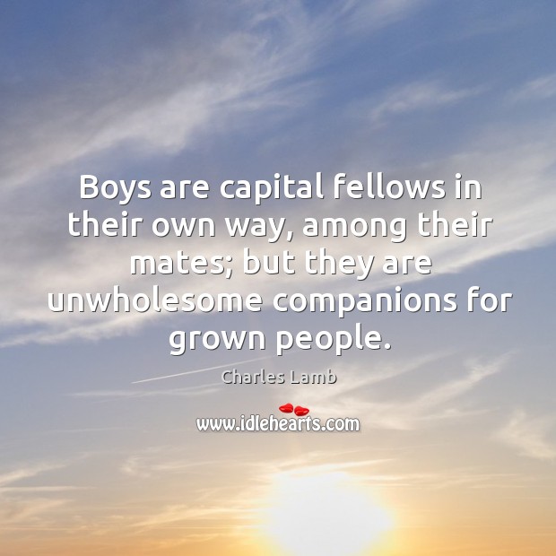Boys are capital fellows in their own way, among their mates; but they are unwholesome companions for grown people. Charles Lamb Picture Quote