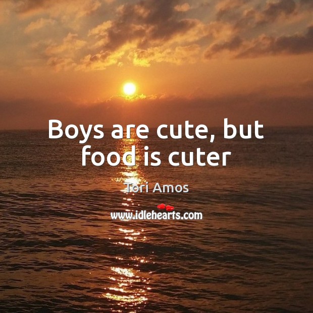 Boys are cute, but food is cuter Tori Amos Picture Quote