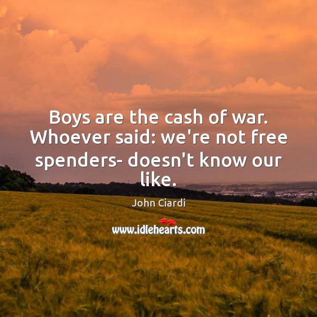 Boys are the cash of war. Whoever said: we’re not free spenders- doesn’t know our like. John Ciardi Picture Quote