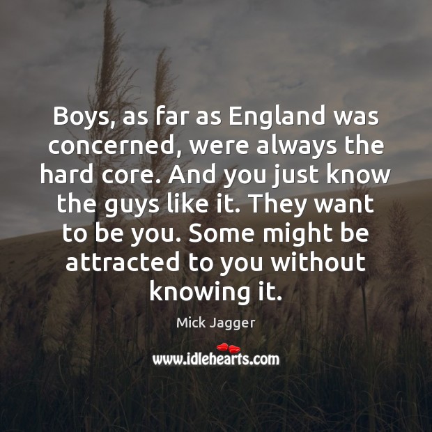 Boys, as far as England was concerned, were always the hard core. Mick Jagger Picture Quote