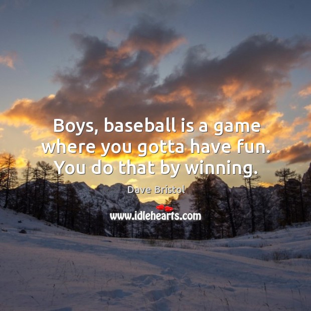 Boys, baseball is a game where you gotta have fun. You do that by winning. Dave Bristol Picture Quote