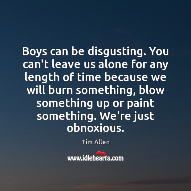 Boys can be disgusting. You can’t leave us alone for any length Image