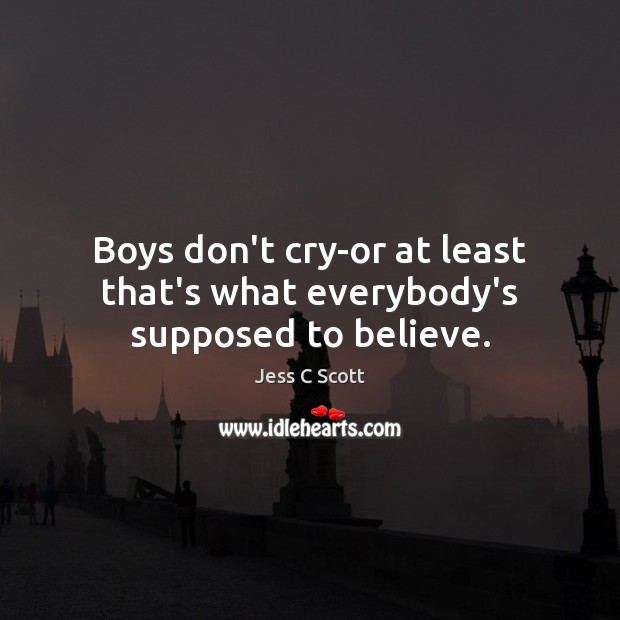 Boys don’t cry-or at least that’s what everybody’s supposed to believe. Jess C Scott Picture Quote