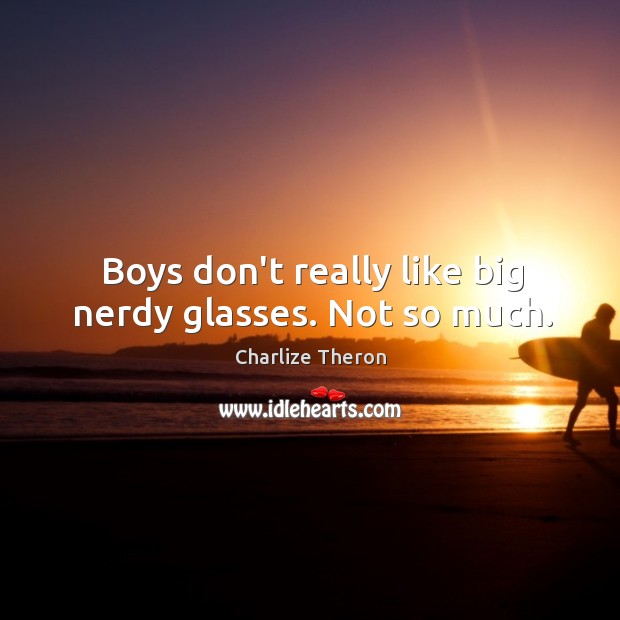 Boys don’t really like big nerdy glasses. Not so much. Charlize Theron Picture Quote
