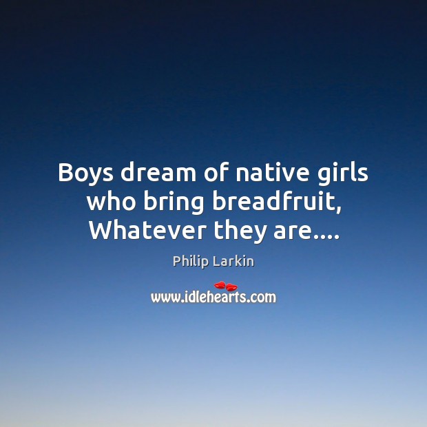 Boys dream of native girls who bring breadfruit, Whatever they are…. Philip Larkin Picture Quote