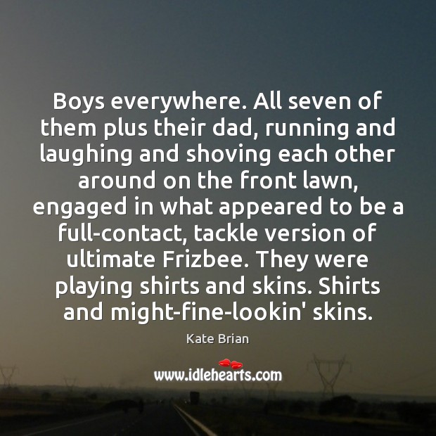 Boys everywhere. All seven of them plus their dad, running and laughing Kate Brian Picture Quote