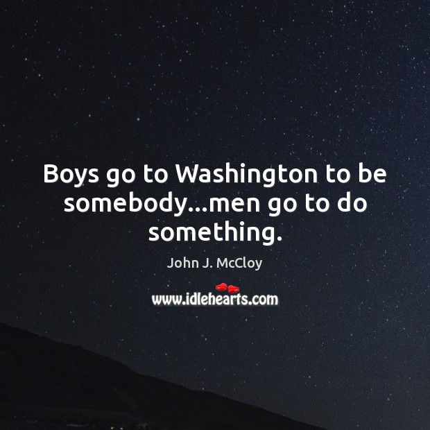 Boys go to Washington to be somebody…men go to do something. John J. McCloy Picture Quote