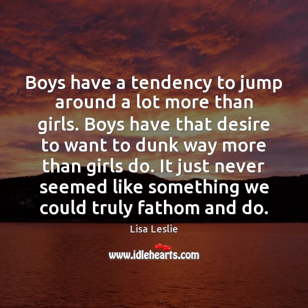 Boys have a tendency to jump around a lot more than girls. Lisa Leslie Picture Quote
