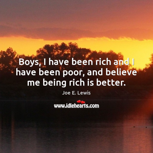 Boys, I have been rich and I have been poor, and believe me being rich is better. Image