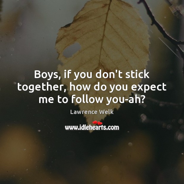 Boys, if you don’t stick together, how do you expect me to follow you-ah? Image