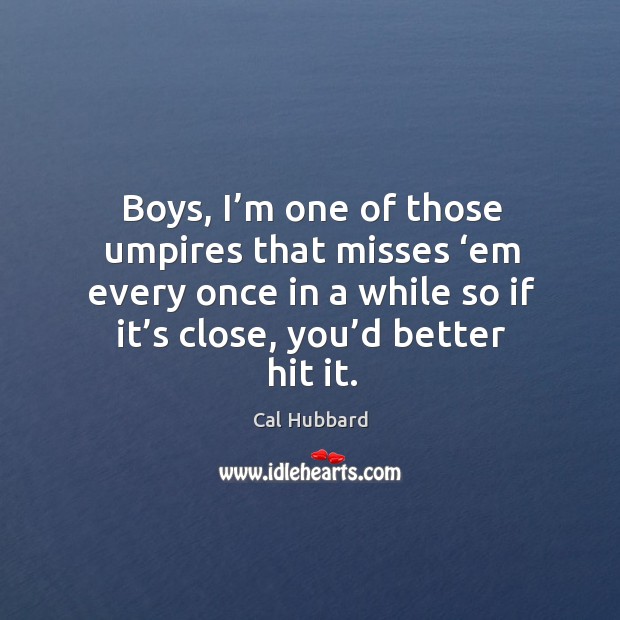 Boys, I’m one of those umpires that misses ‘em every once in a while so if it’s close, you’d better hit it. Cal Hubbard Picture Quote