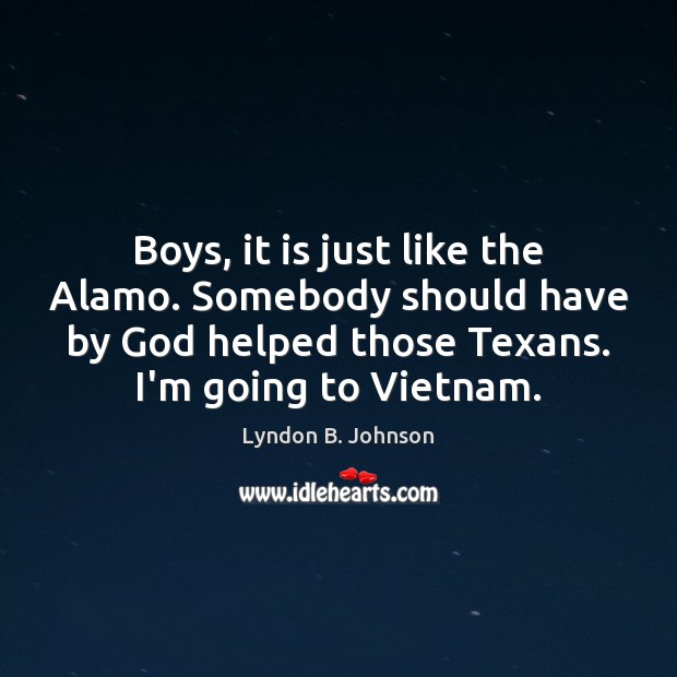 Boys, it is just like the Alamo. Somebody should have by God Lyndon B. Johnson Picture Quote