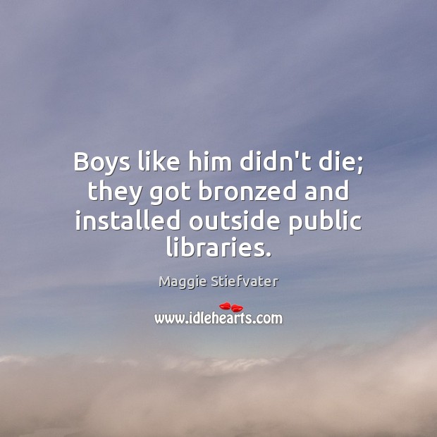 Boys like him didn’t die; they got bronzed and installed outside public libraries. Maggie Stiefvater Picture Quote