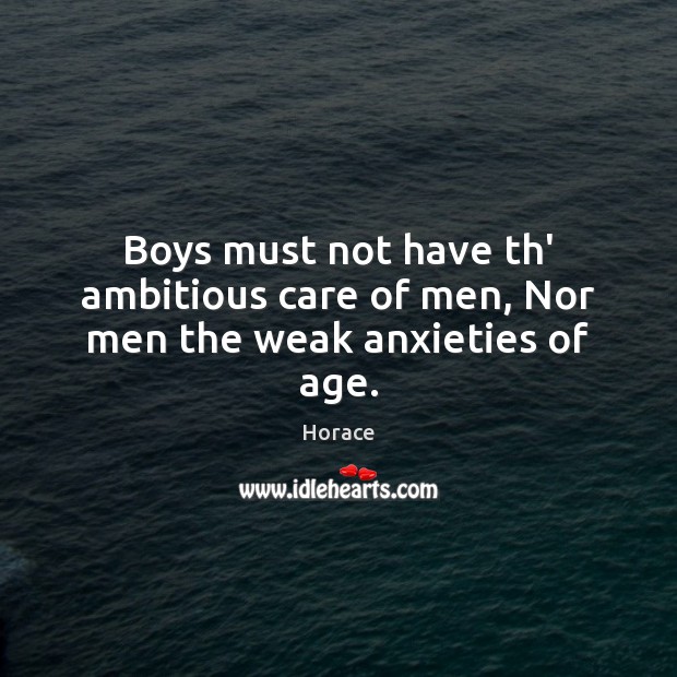 Boys must not have th’ ambitious care of men, Nor men the weak anxieties of age. Horace Picture Quote
