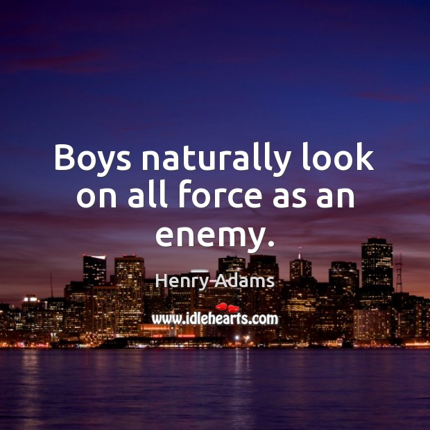 Boys naturally look on all force as an enemy. Henry Adams Picture Quote